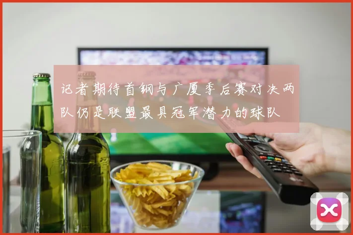 记者期待首钢与广厦季后赛对决两队仍是联盟最具冠军潜力的球队