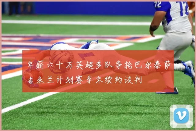 年薪六十万英超多队争抢巴尔泰萨吉米兰计划赛季末续约谈判