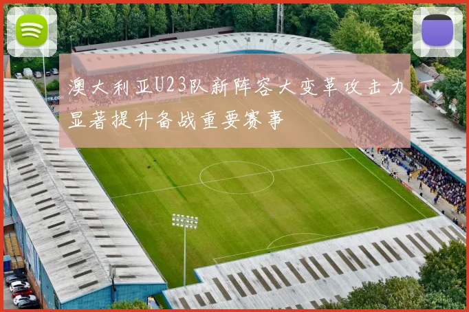 澳大利亚U23队新阵容大变革攻击力显著提升备战重要赛事