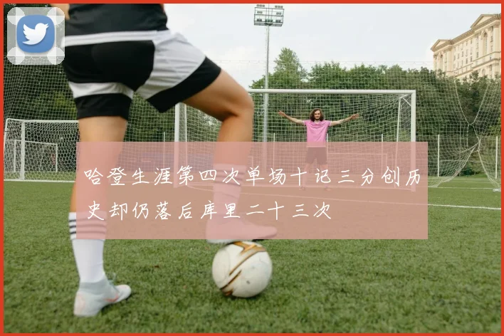 哈登生涯第四次单场十记三分创历史却仍落后库里二十三次
