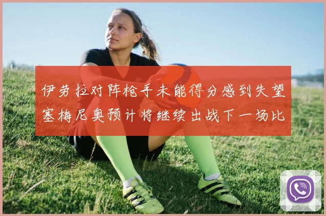 伊劳拉对阵枪手未能得分感到失望塞梅尼奥预计将继续出战下一场比赛