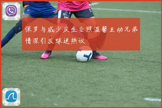 保罗与威少庆生合照温馨互动兄弟情深引发球迷热议