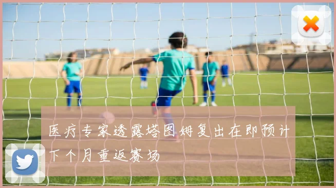 医疗专家透露塔图姆复出在即预计下个月重返赛场