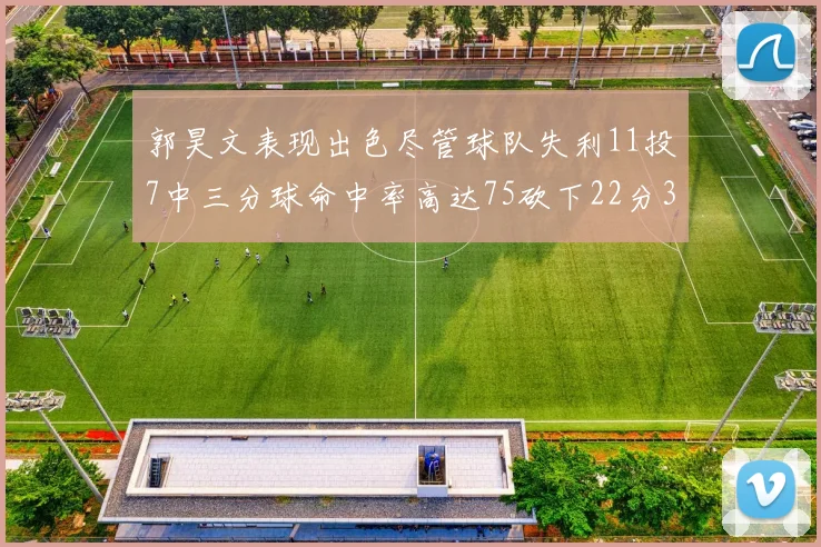 郭昊文表现出色尽管球队失利11投7中三分球命中率高达75砍下22分3篮板3助攻