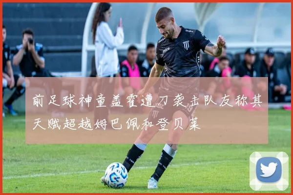 前足球神童盖霍遭刀袭击队友称其天赋超越姆巴佩和登贝莱