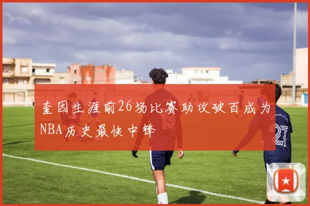 奎因生涯前26场比赛助攻破百成为NBA历史最快中锋