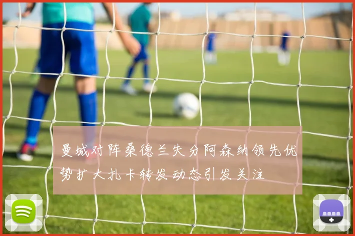 曼城对阵桑德兰失分阿森纳领先优势扩大扎卡转发动态引发关注