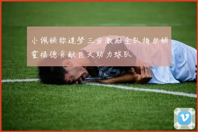 小佩顿称追梦三分激励全队梅尔顿霍福德贡献巨大助力球队