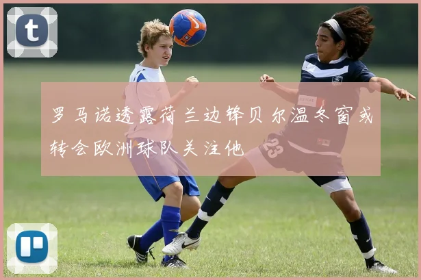 罗马诺透露荷兰边锋贝尔温冬窗或转会欧洲球队关注他