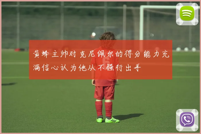 黄蜂主帅对克尼佩尔的得分能力充满信心认为他从不强行出手