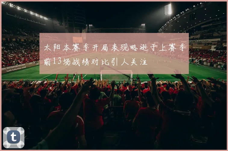 太阳本赛季开局表现略逊于上赛季前13场战绩对比引人关注