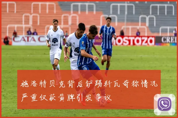 施洛特贝克背后铲踢科瓦奇称情况严重仅获黄牌引发争议