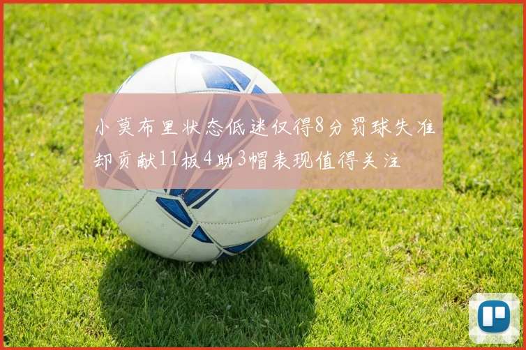 小莫布里状态低迷仅得8分罚球失准却贡献11板4助3帽表现值得关注