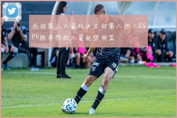 西部第三火箭对决东部第八热火ESPN胜率预测火箭优势明显