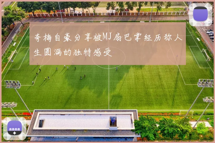 夸梅自豪分享被MJ扇巴掌经历称人生圆满的独特感受