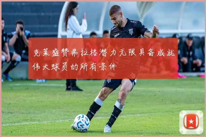 克莱盛赞弗拉格潜力无限具备成就伟大球员的所有条件