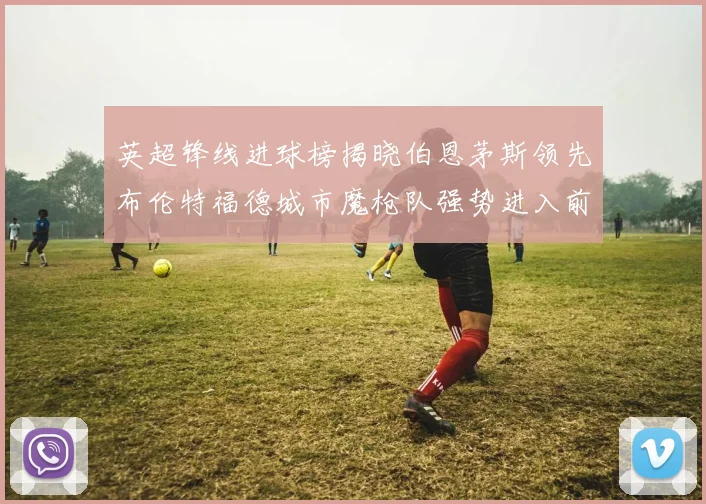 英超锋线进球榜揭晓伯恩茅斯领先布伦特福德城市魔枪队强势进入前六