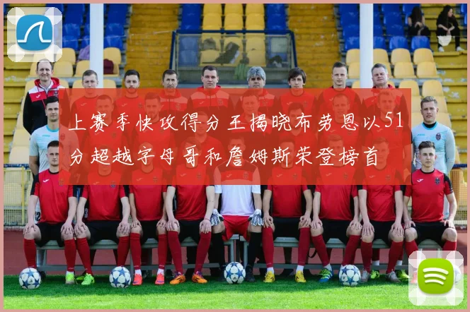 上赛季快攻得分王揭晓布劳恩以51分超越字母哥和詹姆斯荣登榜首
