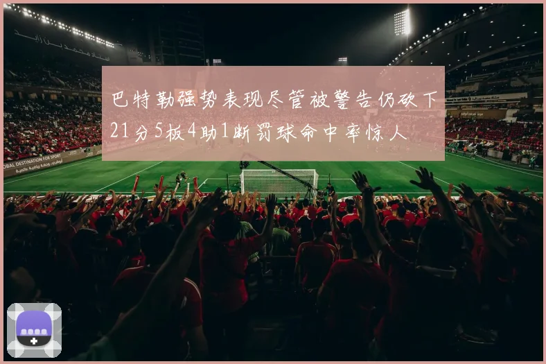 巴特勒强势表现尽管被警告仍砍下21分5板4助1断罚球命中率惊人