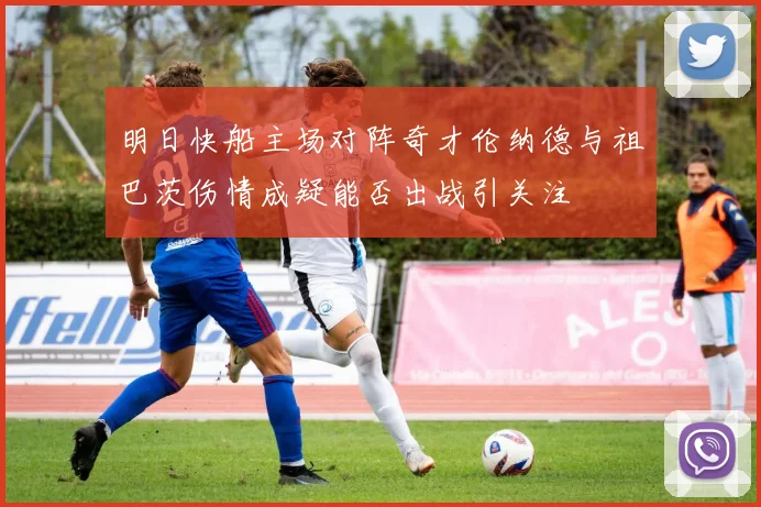 明日快船主场对阵奇才伦纳德与祖巴茨伤情成疑能否出战引关注