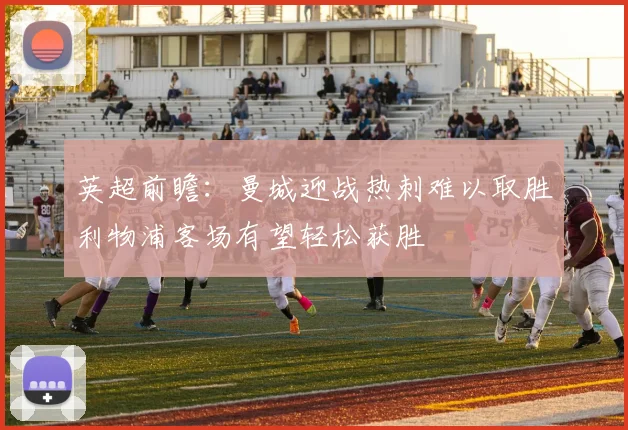 英超前瞻：曼城迎战热刺难以取胜利物浦客场有望轻松获胜