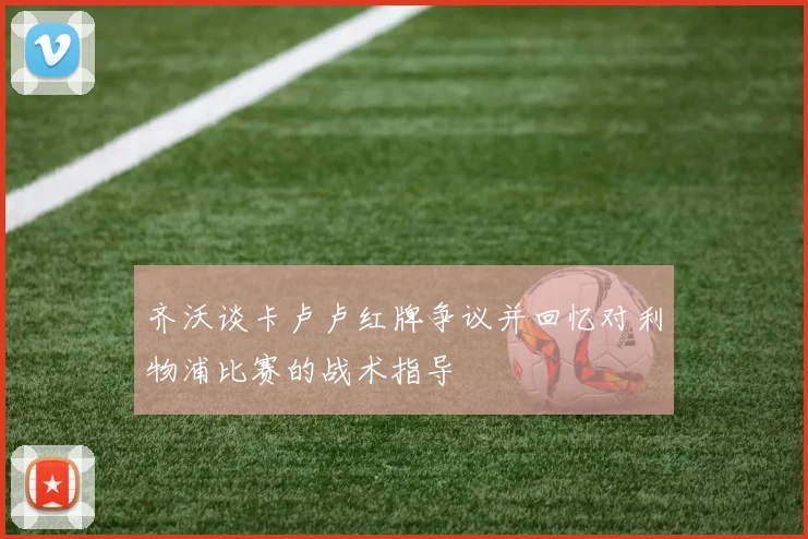 齐沃谈卡卢卢红牌争议并回忆对利物浦比赛的战术指导