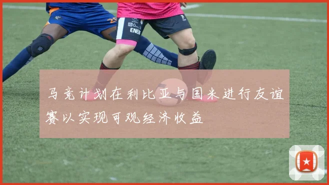 马竞计划在利比亚与国米进行友谊赛以实现可观经济收益