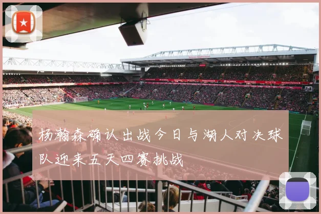 杨瀚森确认出战今日与湖人对决球队迎来五天四赛挑战