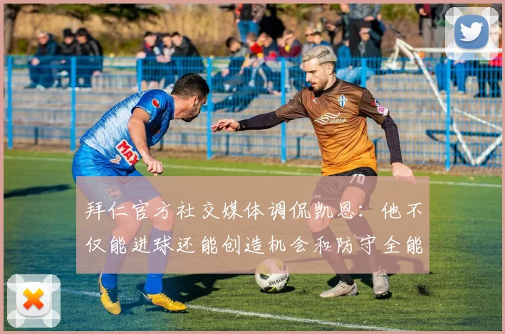 拜仁官方社交媒体调侃凯恩：他不仅能进球还能创造机会和防守全能表现