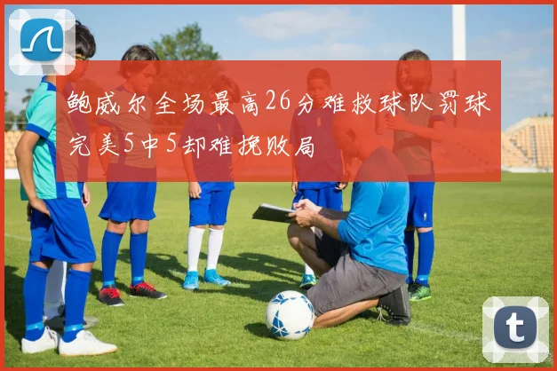 鲍威尔全场最高26分难救球队罚球完美5中5却难挽败局