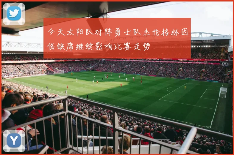 今天太阳队对阵勇士队杰伦格林因伤缺席继续影响比赛走势