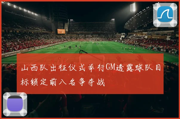 山西队出征仪式举行GM透露球队目标锁定前八名争夺战