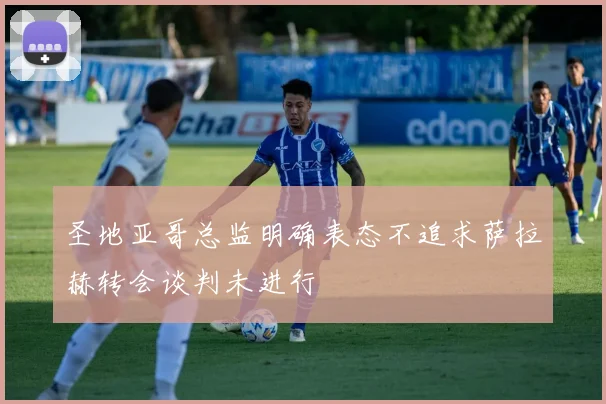 圣地亚哥总监明确表态不追求萨拉赫转会谈判未进行