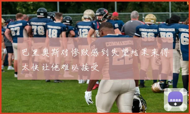 巴里奥斯对惨败感到失望结果来得太快让他难以接受