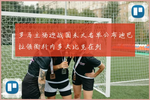 罗马主场迎战国米大名单公布迪巴拉领衔科内多夫比克在列