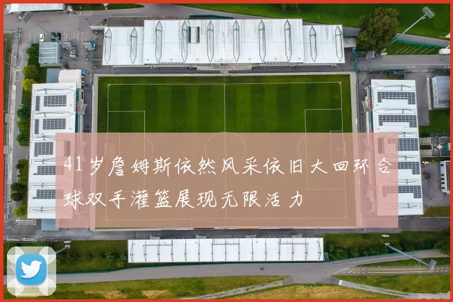 41岁詹姆斯依然风采依旧大回环合球双手灌篮展现无限活力
