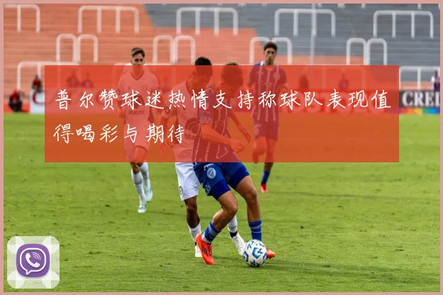 普尔赞球迷热情支持称球队表现值得喝彩与期待