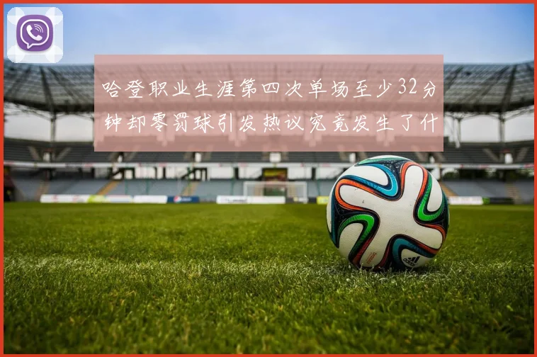 哈登职业生涯第四次单场至少32分钟却零罚球引发热议究竟发生了什么