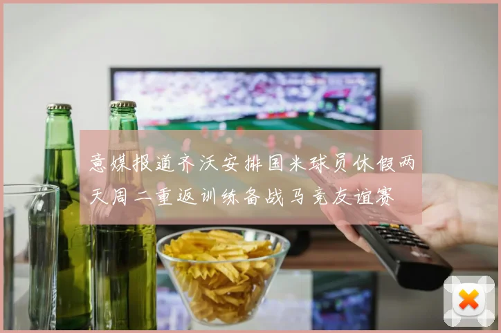 意媒报道齐沃安排国米球员休假两天周二重返训练备战马竞友谊赛