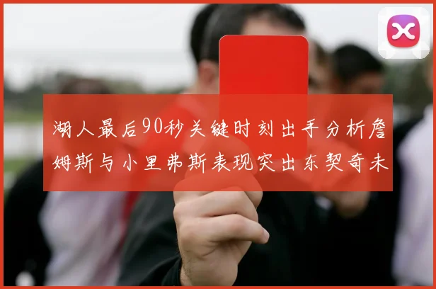 湖人最后90秒关键时刻出手分析詹姆斯与小里弗斯表现突出东契奇未能发力