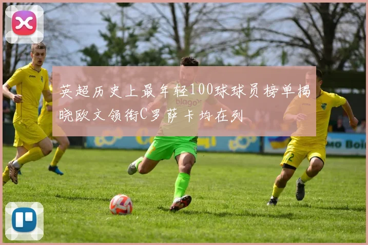 英超历史上最年轻100球球员榜单揭晓欧文领衔C罗萨卡均在列