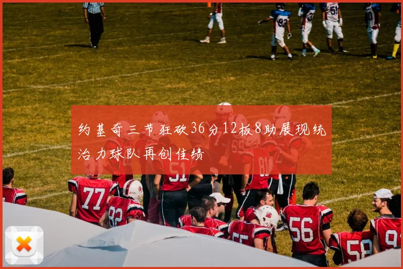 约基奇三节狂砍36分12板8助展现统治力球队再创佳绩