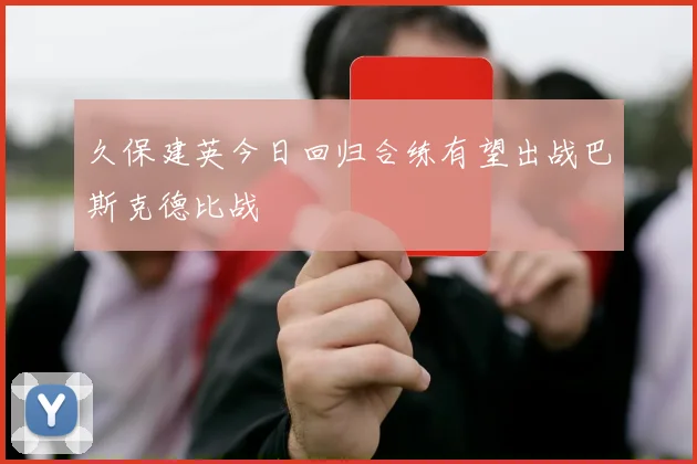 久保建英今日回归合练有望出战巴斯克德比战