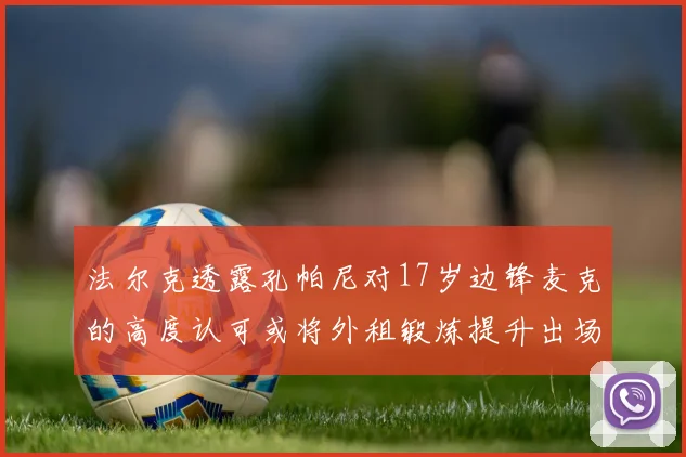 法尔克透露孔帕尼对17岁边锋麦克的高度认可或将外租锻炼提升出场机会