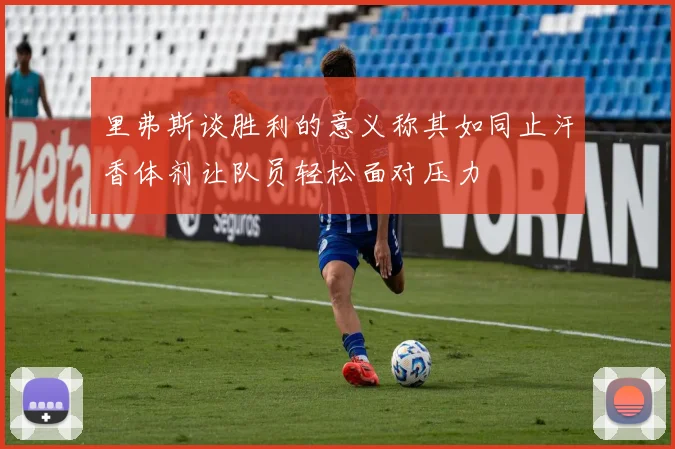 里弗斯谈胜利的意义称其如同止汗香体剂让队员轻松面对压力
