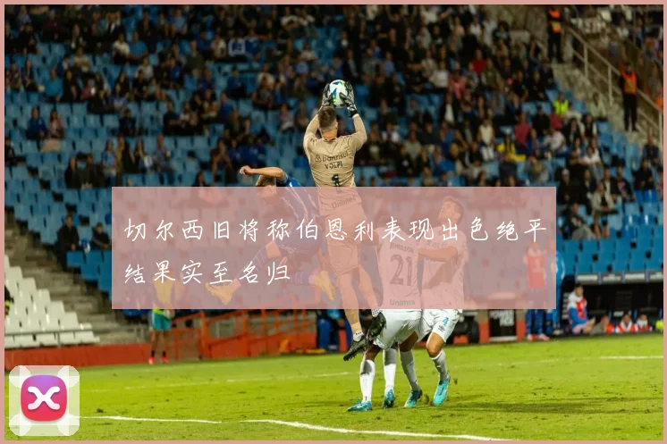 切尔西旧将称伯恩利表现出色绝平结果实至名归