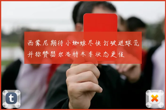 西蒙尼期待小蜘蛛尽快打破进球荒并称赞瑟尔洛特冬季状态更佳