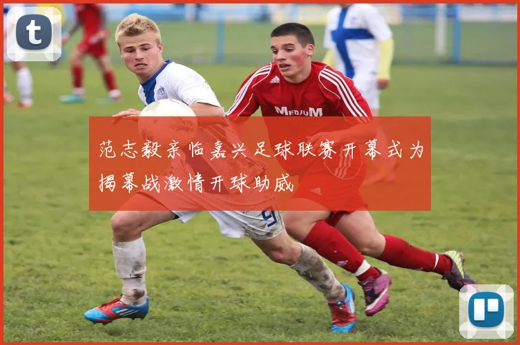 范志毅亲临嘉兴足球联赛开幕式为揭幕战激情开球助威