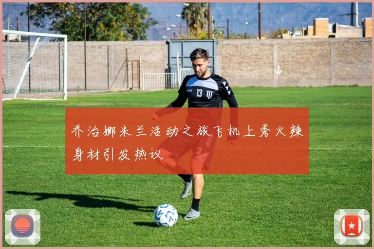 乔治娜米兰活动之旅飞机上秀火辣身材引发热议