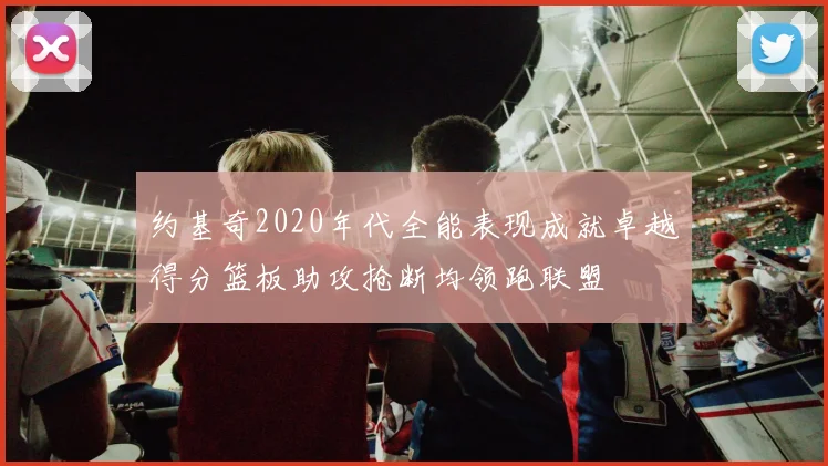 约基奇2020年代全能表现成就卓越得分篮板助攻抢断均领跑联盟